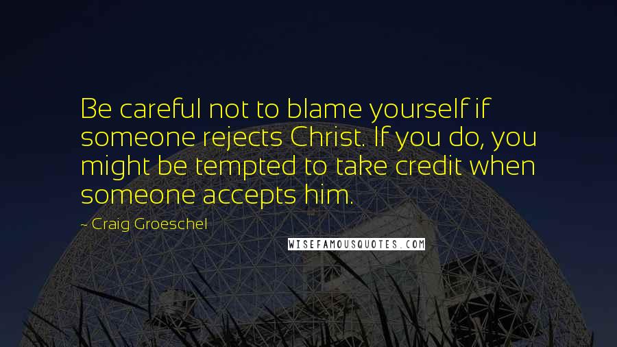 Craig Groeschel Quotes: Be careful not to blame yourself if someone rejects Christ. If you do, you might be tempted to take credit when someone accepts him.