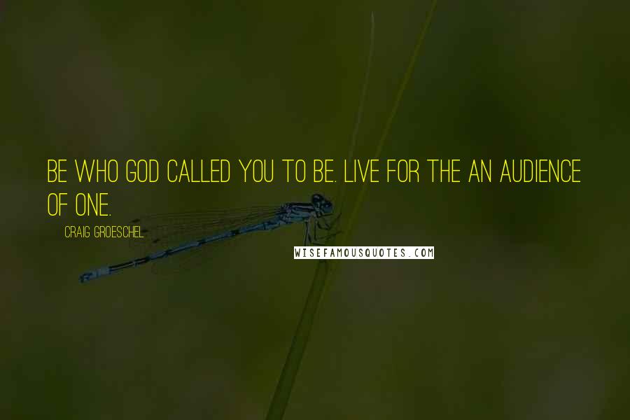 Craig Groeschel Quotes: Be who God called you to be. Live for the an audience of ONE.