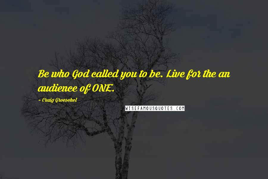 Craig Groeschel Quotes: Be who God called you to be. Live for the an audience of ONE.