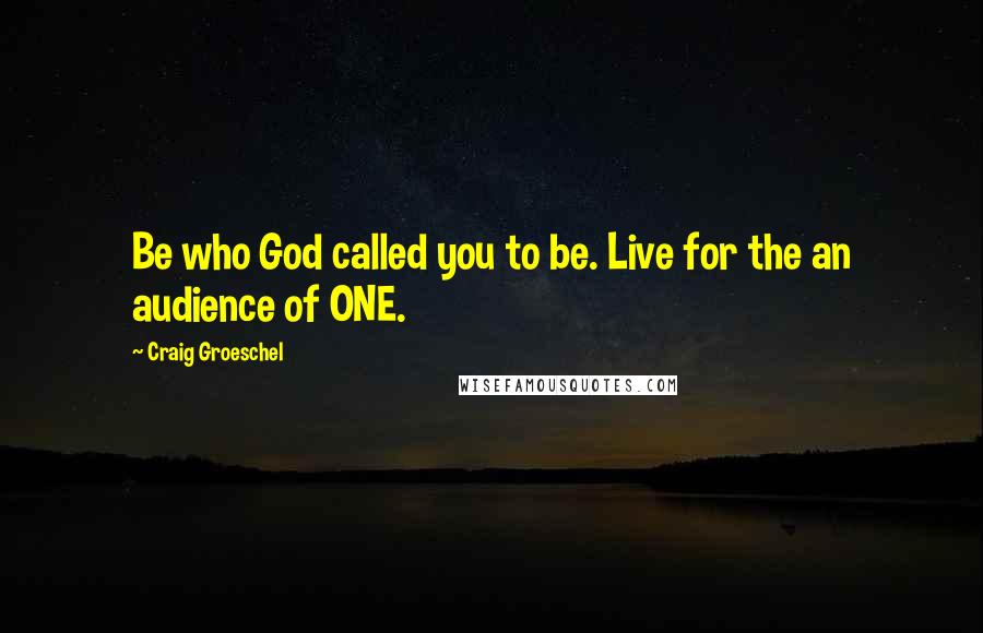 Craig Groeschel Quotes: Be who God called you to be. Live for the an audience of ONE.