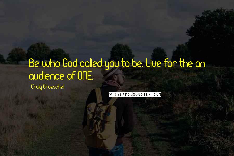 Craig Groeschel Quotes: Be who God called you to be. Live for the an audience of ONE.