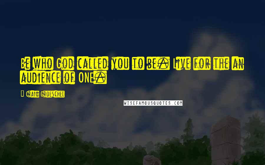 Craig Groeschel Quotes: Be who God called you to be. Live for the an audience of ONE.