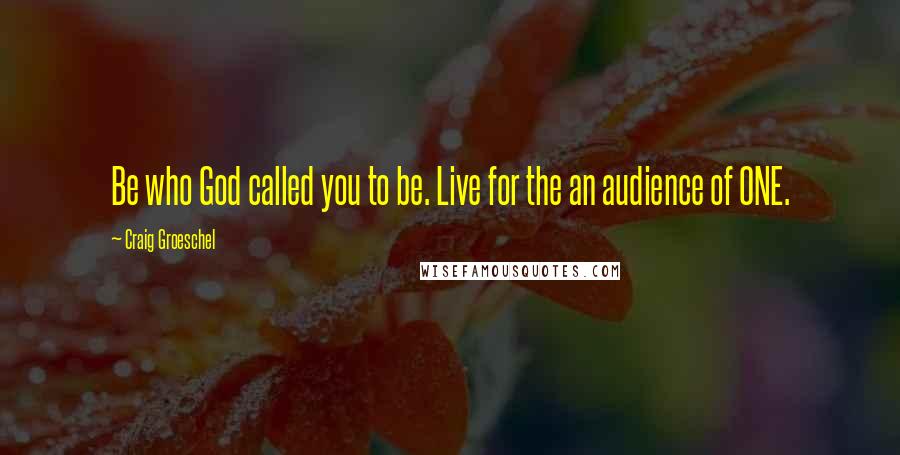 Craig Groeschel Quotes: Be who God called you to be. Live for the an audience of ONE.