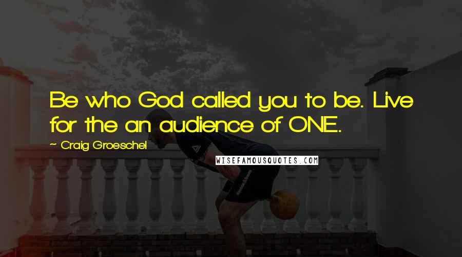 Craig Groeschel Quotes: Be who God called you to be. Live for the an audience of ONE.