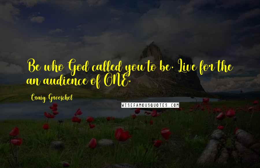 Craig Groeschel Quotes: Be who God called you to be. Live for the an audience of ONE.