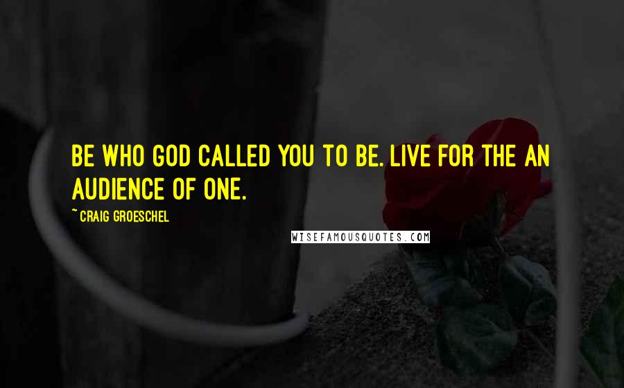 Craig Groeschel Quotes: Be who God called you to be. Live for the an audience of ONE.