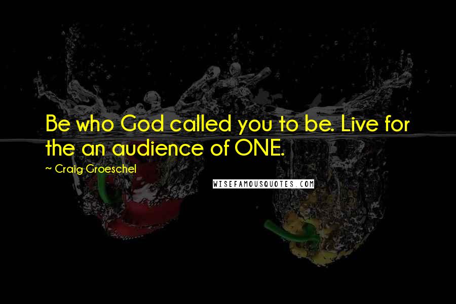 Craig Groeschel Quotes: Be who God called you to be. Live for the an audience of ONE.