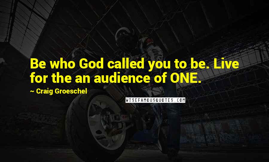 Craig Groeschel Quotes: Be who God called you to be. Live for the an audience of ONE.