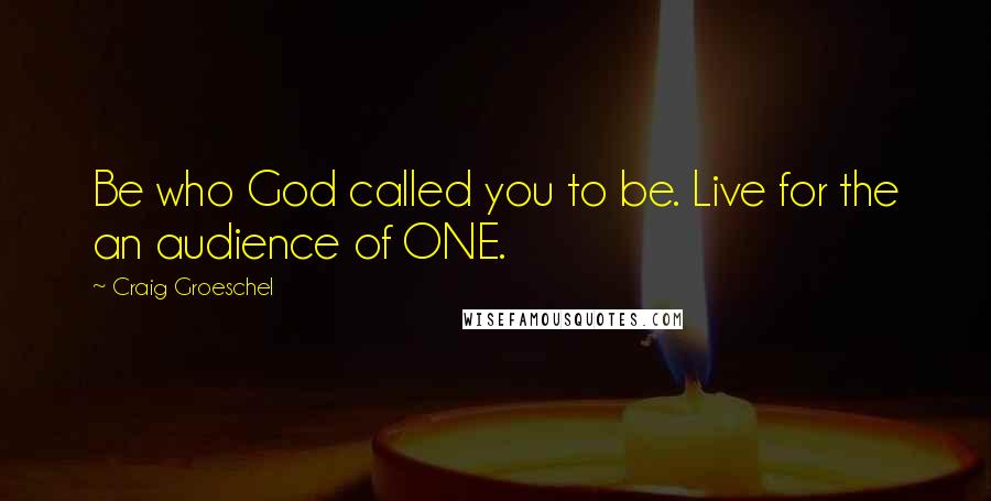 Craig Groeschel Quotes: Be who God called you to be. Live for the an audience of ONE.