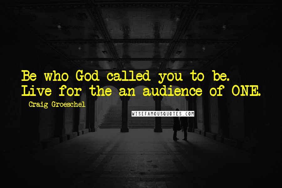 Craig Groeschel Quotes: Be who God called you to be. Live for the an audience of ONE.