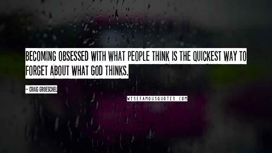 Craig Groeschel Quotes: Becoming obsessed with what people think is the quickest way to forget about what God thinks.