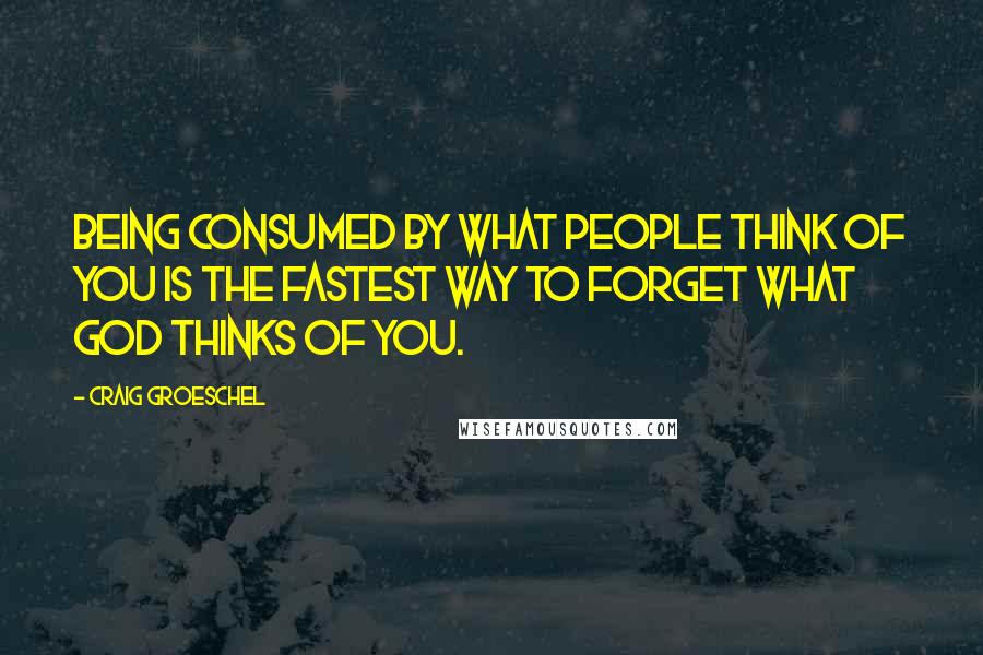 Craig Groeschel Quotes: Being consumed by what people think of you is the fastest way to forget what God thinks of you.
