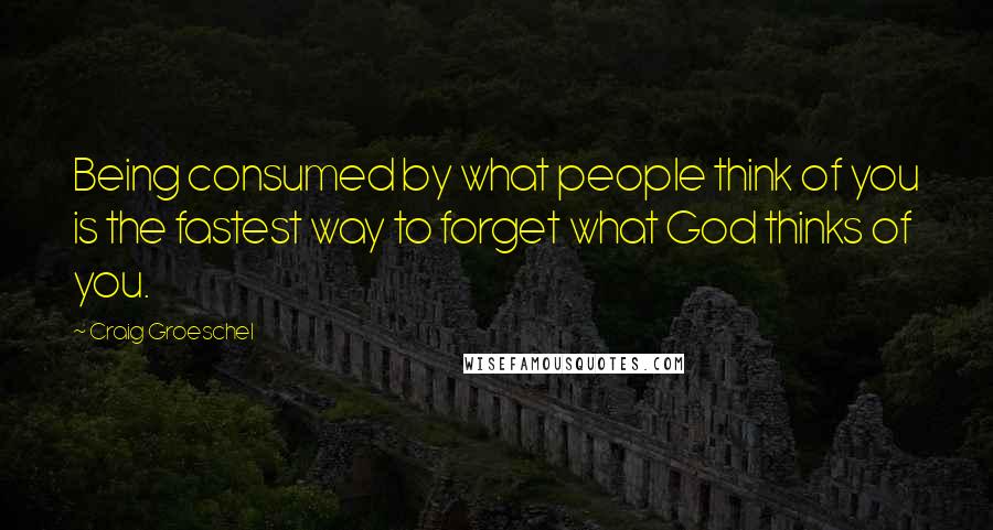 Craig Groeschel Quotes: Being consumed by what people think of you is the fastest way to forget what God thinks of you.