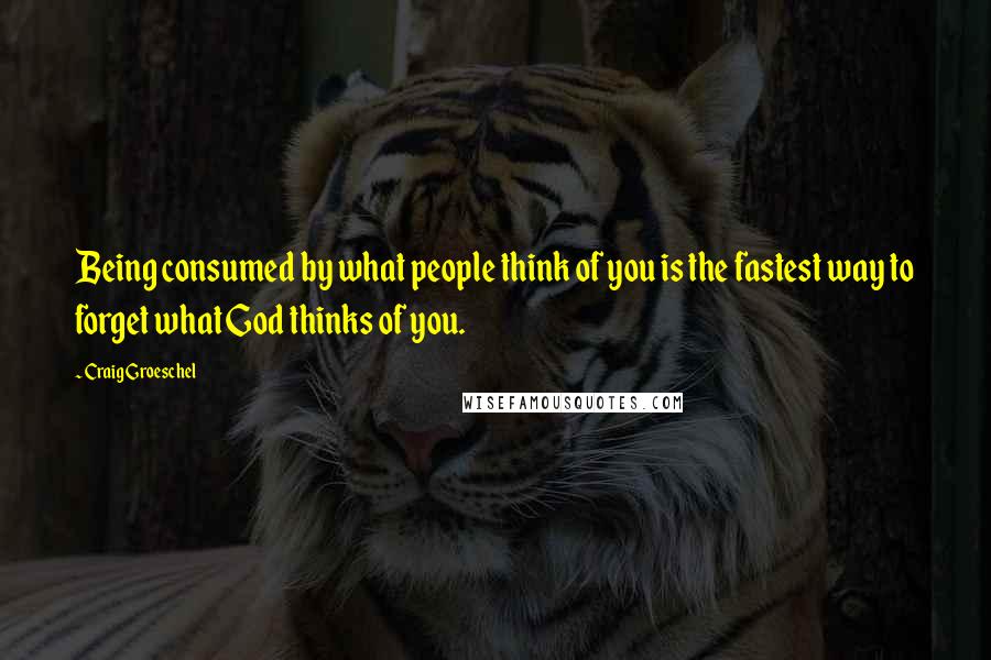 Craig Groeschel Quotes: Being consumed by what people think of you is the fastest way to forget what God thinks of you.