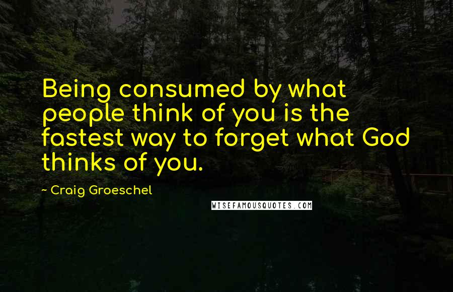 Craig Groeschel Quotes: Being consumed by what people think of you is the fastest way to forget what God thinks of you.