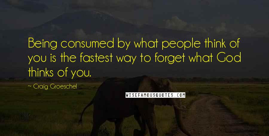 Craig Groeschel Quotes: Being consumed by what people think of you is the fastest way to forget what God thinks of you.