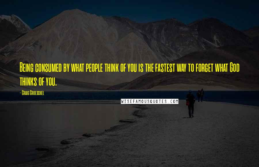 Craig Groeschel Quotes: Being consumed by what people think of you is the fastest way to forget what God thinks of you.