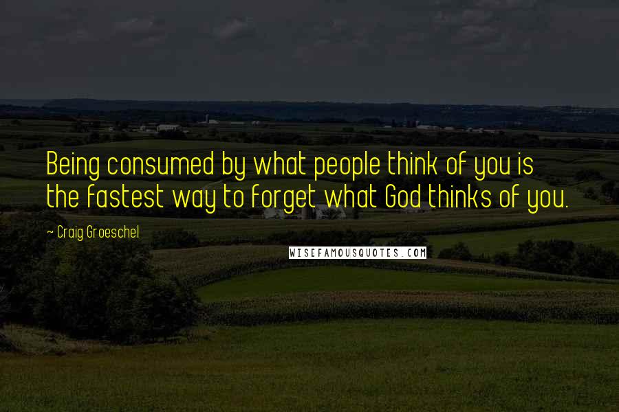 Craig Groeschel Quotes: Being consumed by what people think of you is the fastest way to forget what God thinks of you.