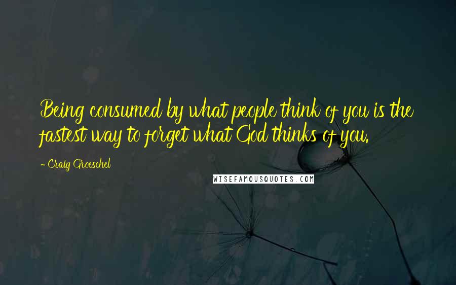 Craig Groeschel Quotes: Being consumed by what people think of you is the fastest way to forget what God thinks of you.