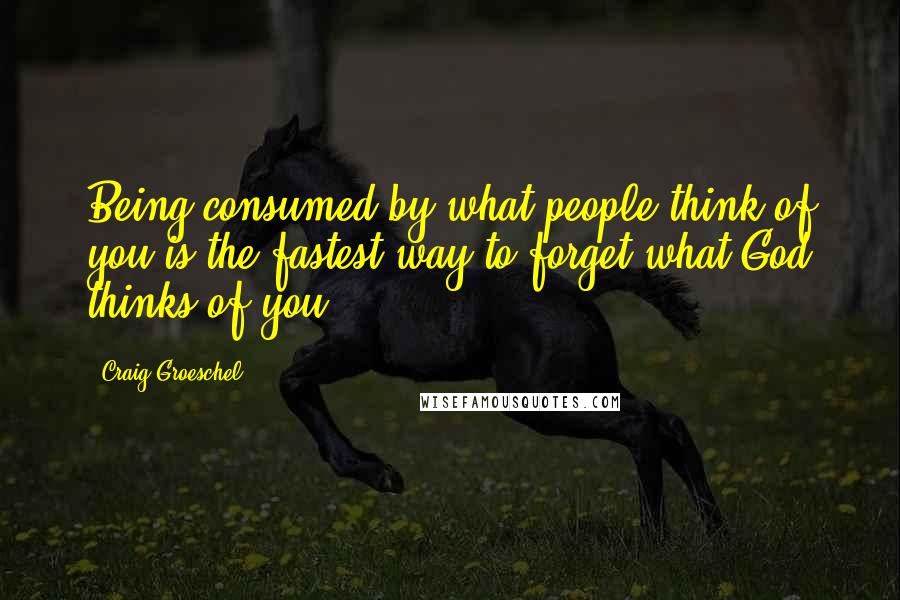 Craig Groeschel Quotes: Being consumed by what people think of you is the fastest way to forget what God thinks of you.