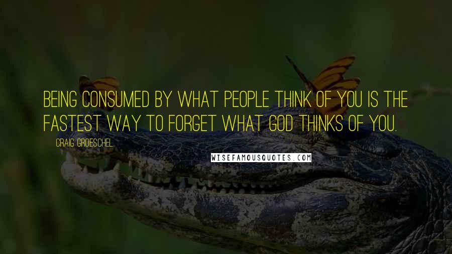 Craig Groeschel Quotes: Being consumed by what people think of you is the fastest way to forget what God thinks of you.