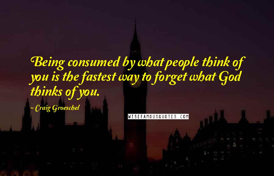 Craig Groeschel Quotes: Being consumed by what people think of you is the fastest way to forget what God thinks of you.