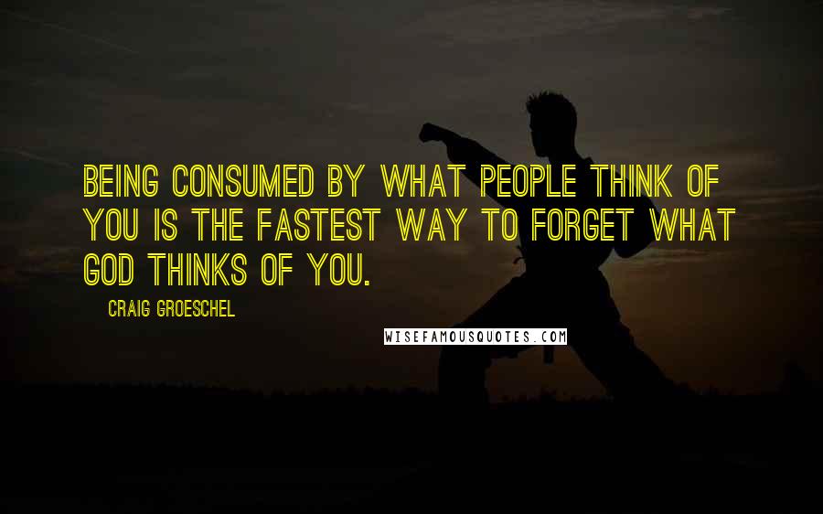 Craig Groeschel Quotes: Being consumed by what people think of you is the fastest way to forget what God thinks of you.