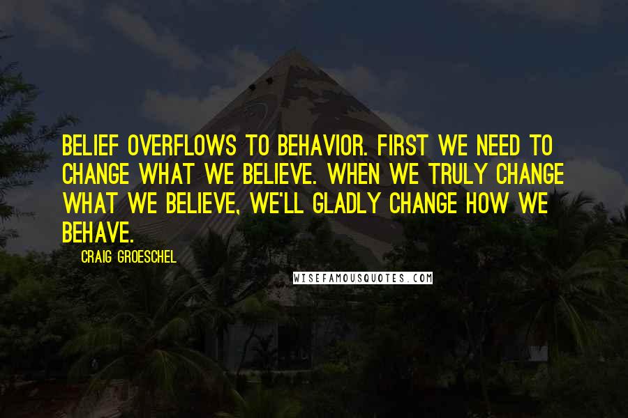 Craig Groeschel Quotes: Belief overflows to behavior. First we need to change what we believe. when we truly change what we believe, we'll gladly change how we behave.