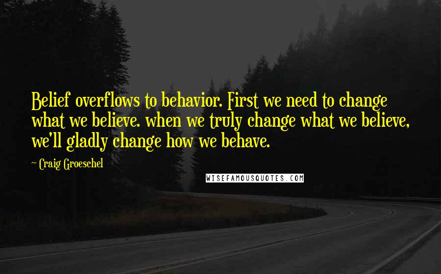 Craig Groeschel Quotes: Belief overflows to behavior. First we need to change what we believe. when we truly change what we believe, we'll gladly change how we behave.