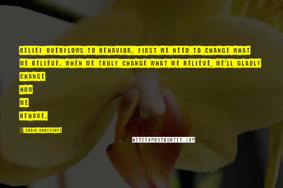 Craig Groeschel Quotes: Belief overflows to behavior. First we need to change what we believe. when we truly change what we believe, we'll gladly change how we behave.