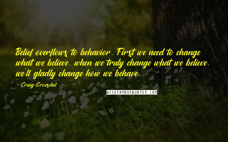 Craig Groeschel Quotes: Belief overflows to behavior. First we need to change what we believe. when we truly change what we believe, we'll gladly change how we behave.