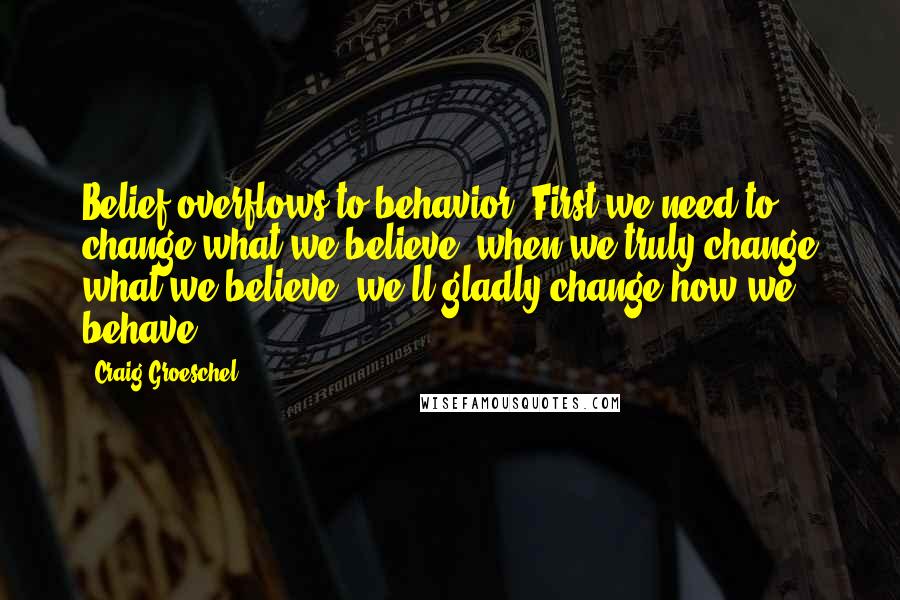 Craig Groeschel Quotes: Belief overflows to behavior. First we need to change what we believe. when we truly change what we believe, we'll gladly change how we behave.