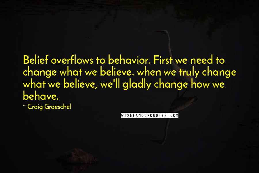 Craig Groeschel Quotes: Belief overflows to behavior. First we need to change what we believe. when we truly change what we believe, we'll gladly change how we behave.