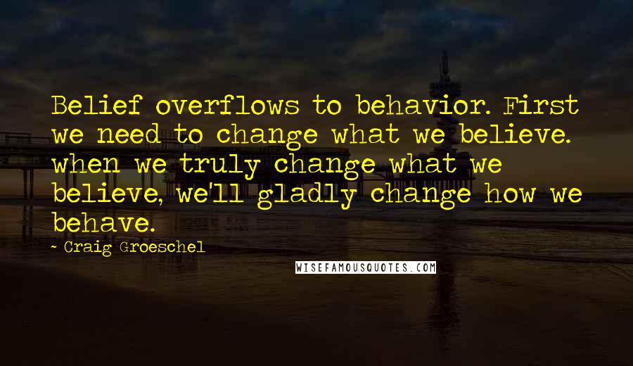 Craig Groeschel Quotes: Belief overflows to behavior. First we need to change what we believe. when we truly change what we believe, we'll gladly change how we behave.