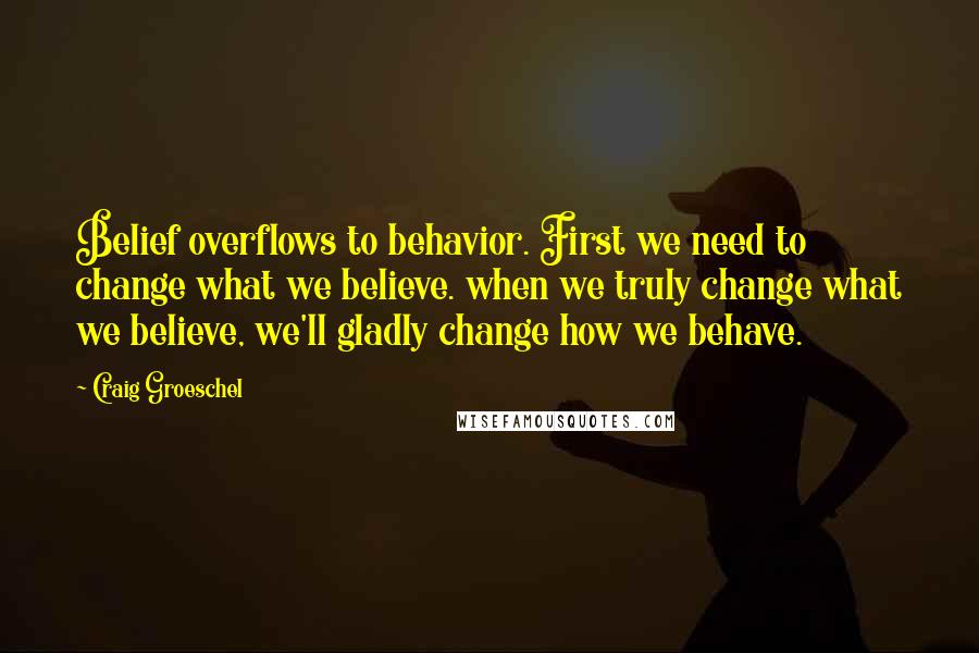 Craig Groeschel Quotes: Belief overflows to behavior. First we need to change what we believe. when we truly change what we believe, we'll gladly change how we behave.