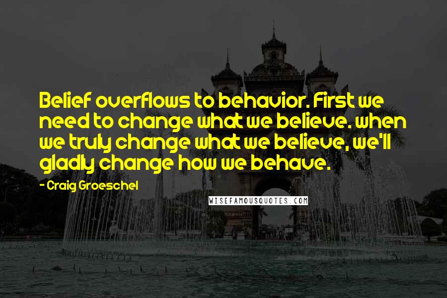 Craig Groeschel Quotes: Belief overflows to behavior. First we need to change what we believe. when we truly change what we believe, we'll gladly change how we behave.