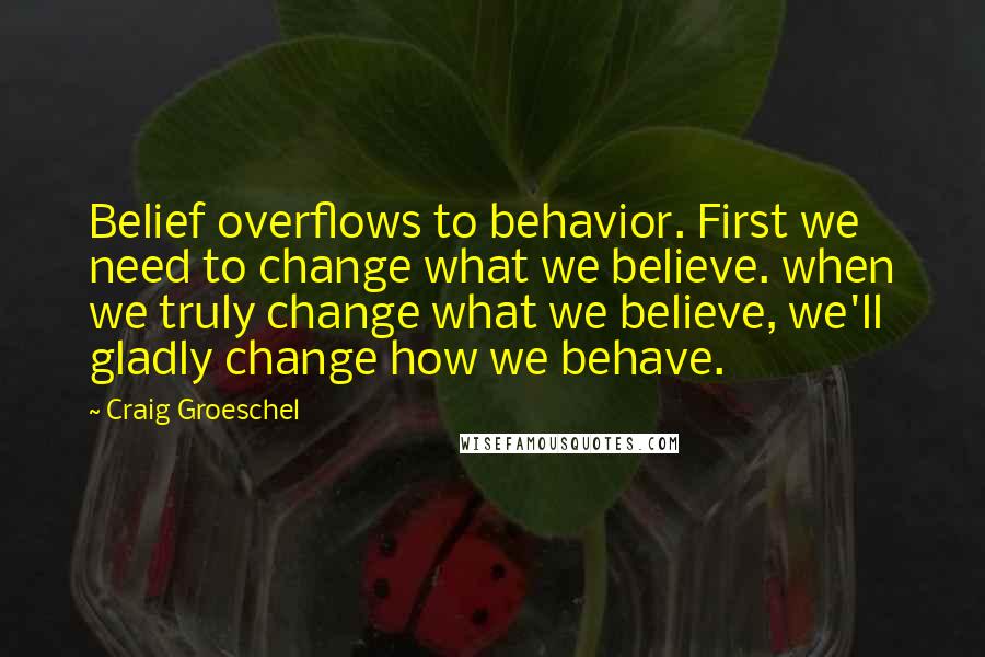 Craig Groeschel Quotes: Belief overflows to behavior. First we need to change what we believe. when we truly change what we believe, we'll gladly change how we behave.