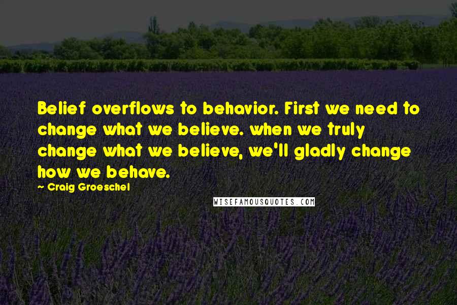 Craig Groeschel Quotes: Belief overflows to behavior. First we need to change what we believe. when we truly change what we believe, we'll gladly change how we behave.