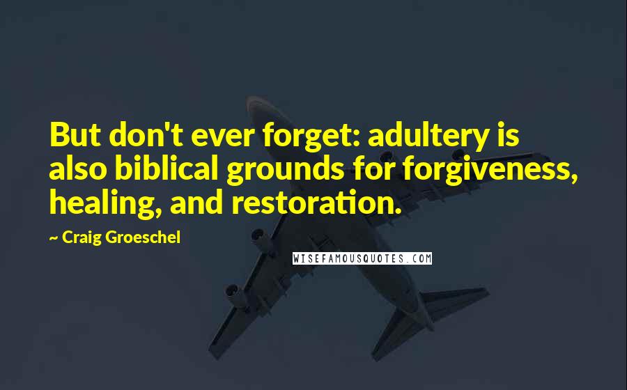 Craig Groeschel Quotes: But don't ever forget: adultery is also biblical grounds for forgiveness, healing, and restoration.