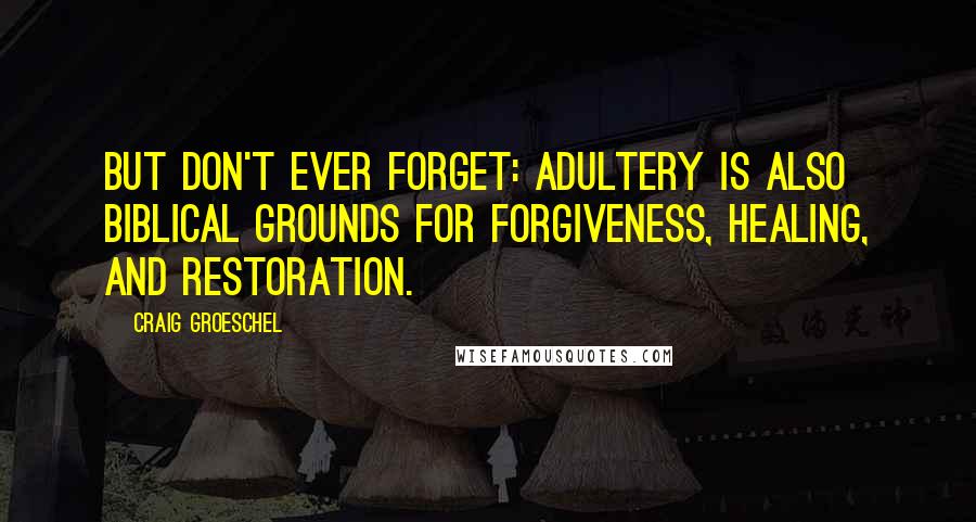 Craig Groeschel Quotes: But don't ever forget: adultery is also biblical grounds for forgiveness, healing, and restoration.