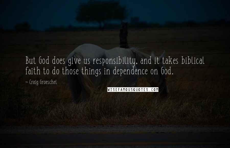 Craig Groeschel Quotes: But God does give us responsibility, and it takes biblical faith to do those things in dependence on God.