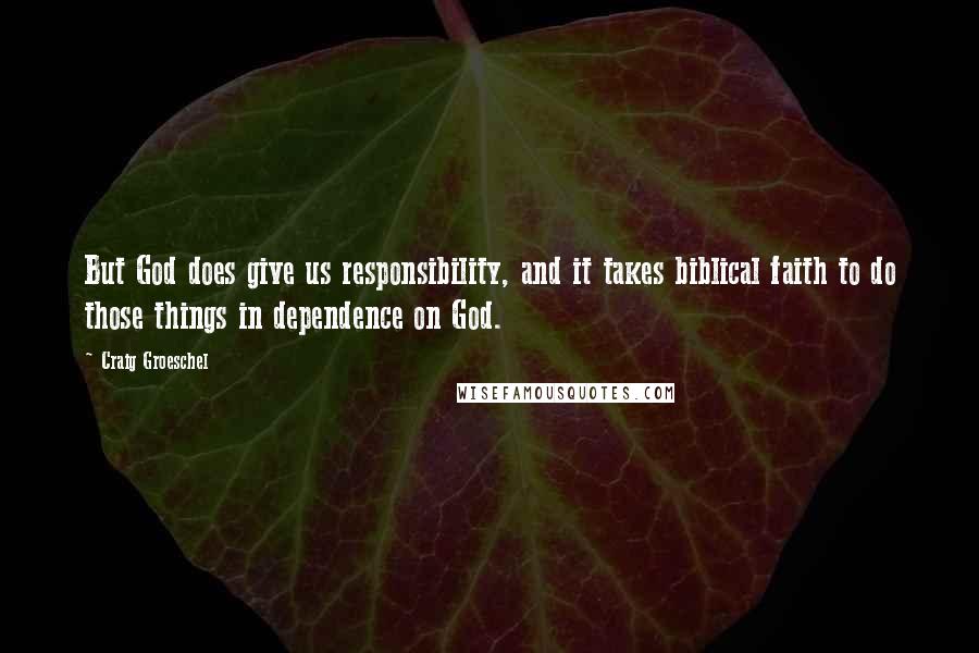 Craig Groeschel Quotes: But God does give us responsibility, and it takes biblical faith to do those things in dependence on God.