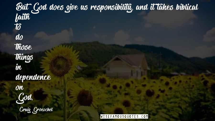 Craig Groeschel Quotes: But God does give us responsibility, and it takes biblical faith to do those things in dependence on God.