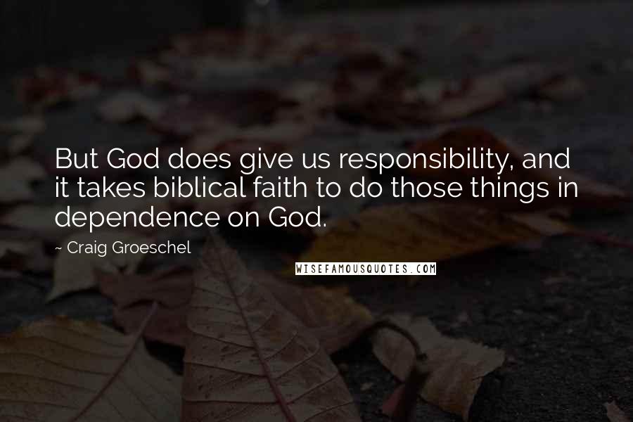 Craig Groeschel Quotes: But God does give us responsibility, and it takes biblical faith to do those things in dependence on God.