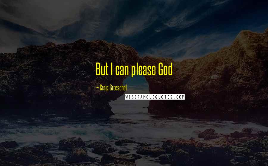 Craig Groeschel Quotes: But I can please God