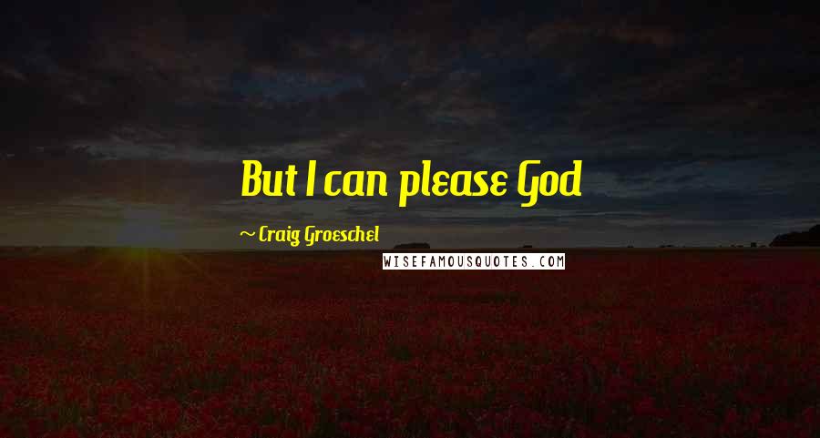 Craig Groeschel Quotes: But I can please God