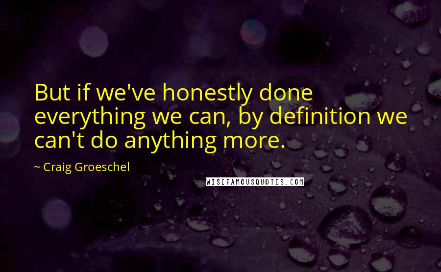 Craig Groeschel Quotes: But if we've honestly done everything we can, by definition we can't do anything more.