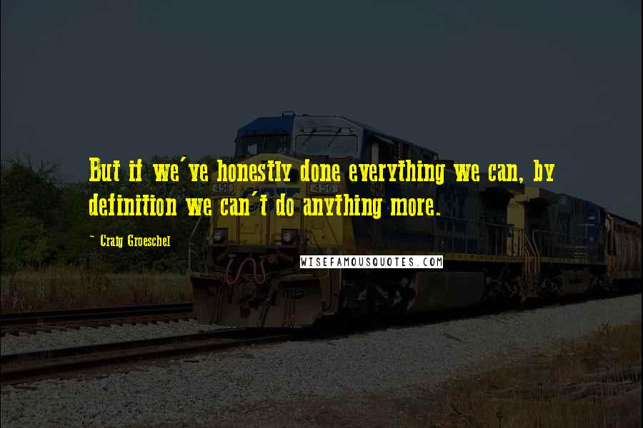 Craig Groeschel Quotes: But if we've honestly done everything we can, by definition we can't do anything more.