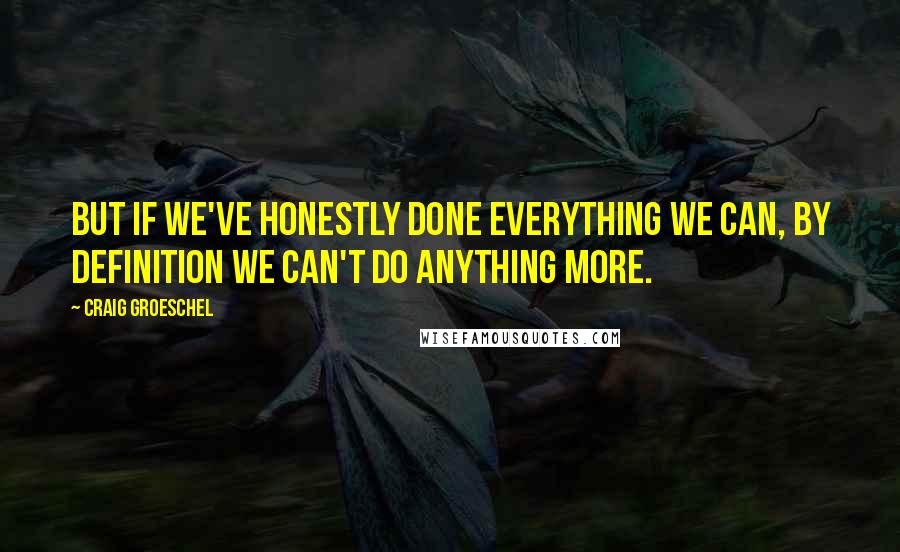 Craig Groeschel Quotes: But if we've honestly done everything we can, by definition we can't do anything more.