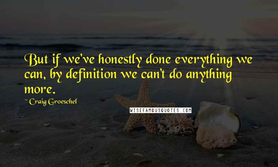 Craig Groeschel Quotes: But if we've honestly done everything we can, by definition we can't do anything more.